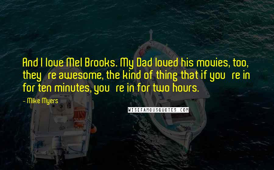 Mike Myers Quotes: And I love Mel Brooks. My Dad loved his movies, too, they're awesome, the kind of thing that if you're in for ten minutes, you're in for two hours.