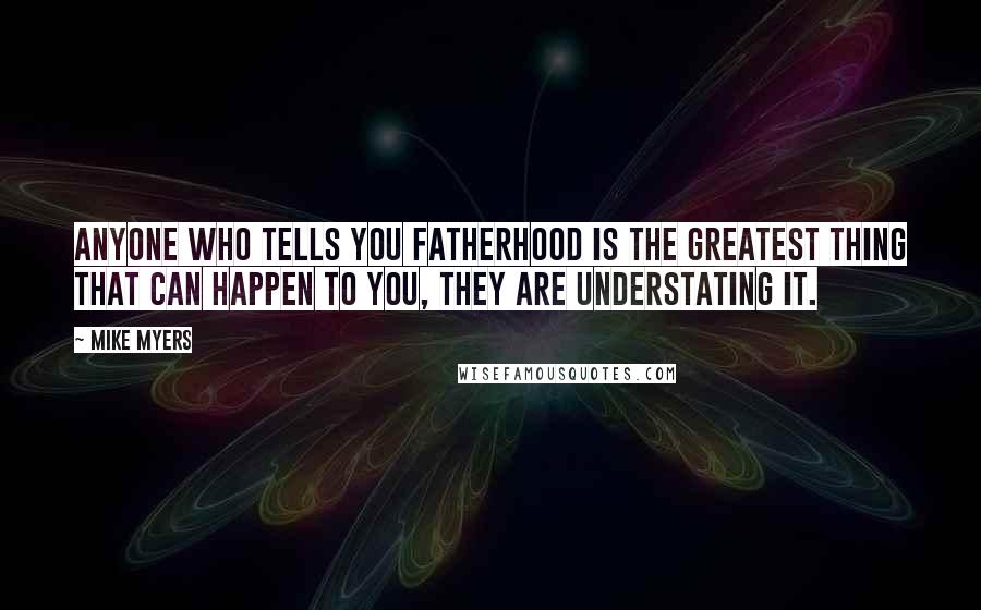 Mike Myers Quotes: Anyone who tells you fatherhood is the greatest thing that can happen to you, they are understating it.