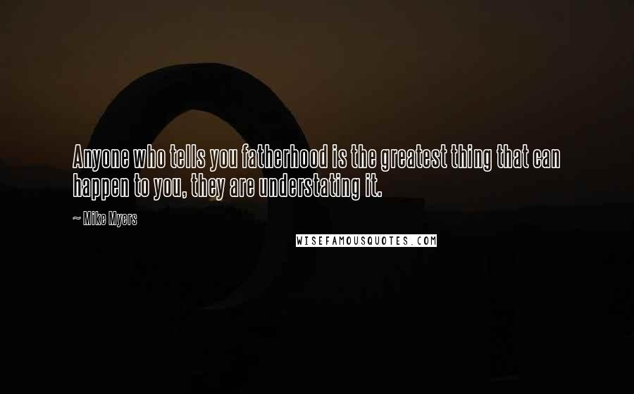 Mike Myers Quotes: Anyone who tells you fatherhood is the greatest thing that can happen to you, they are understating it.