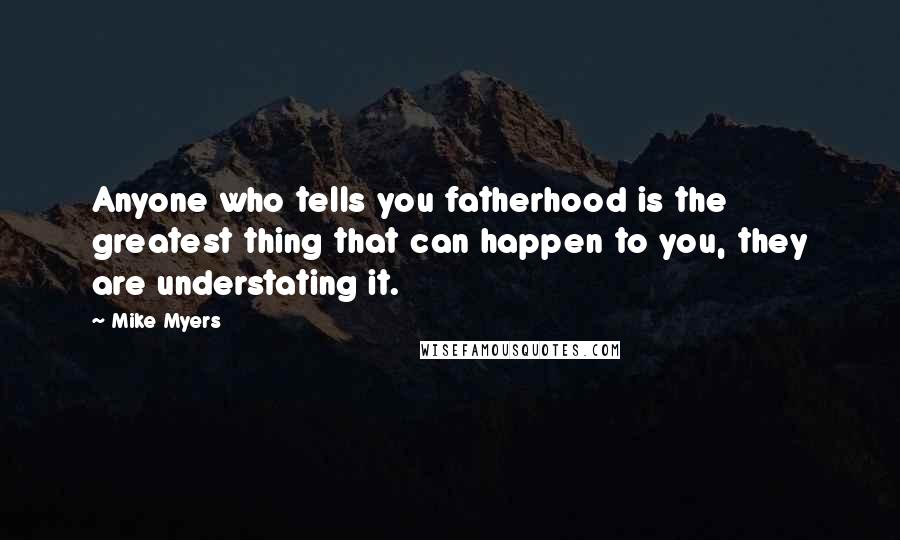 Mike Myers Quotes: Anyone who tells you fatherhood is the greatest thing that can happen to you, they are understating it.