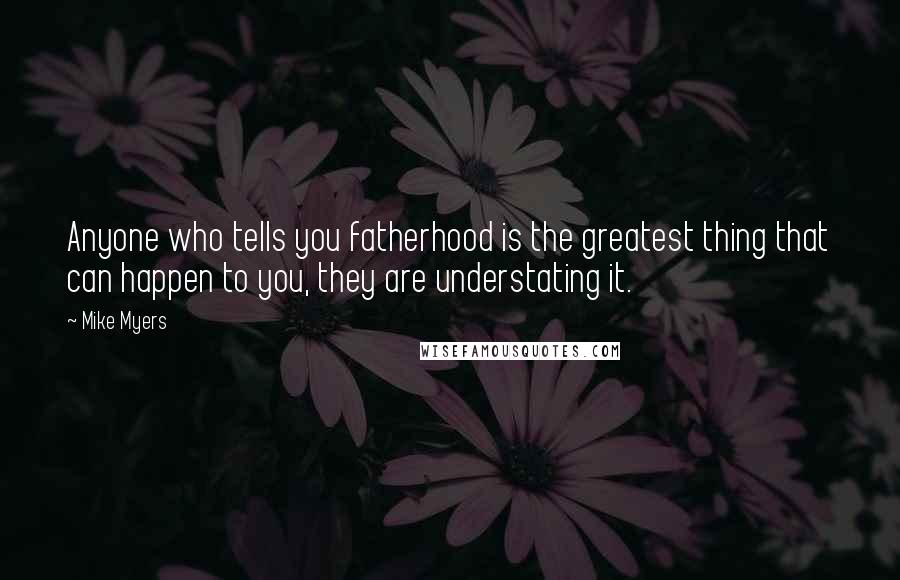 Mike Myers Quotes: Anyone who tells you fatherhood is the greatest thing that can happen to you, they are understating it.