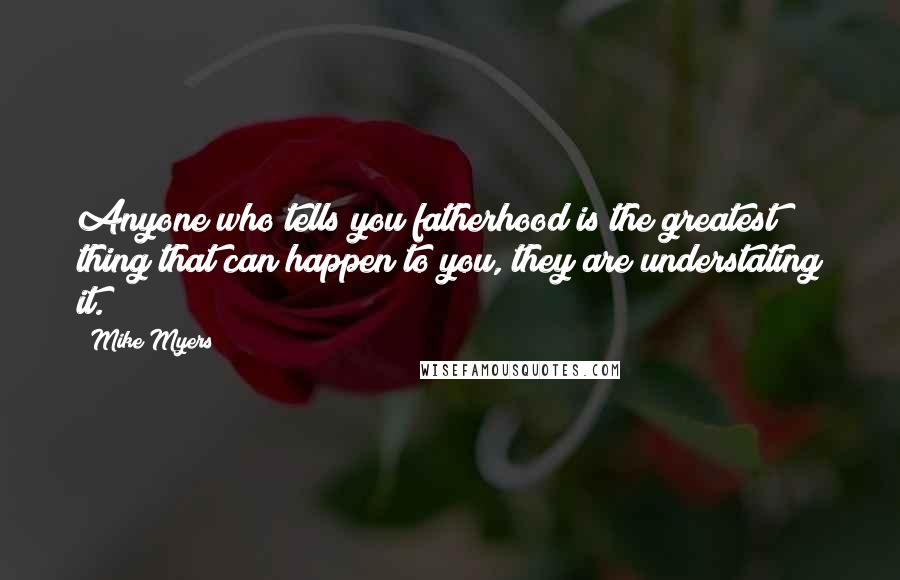 Mike Myers Quotes: Anyone who tells you fatherhood is the greatest thing that can happen to you, they are understating it.