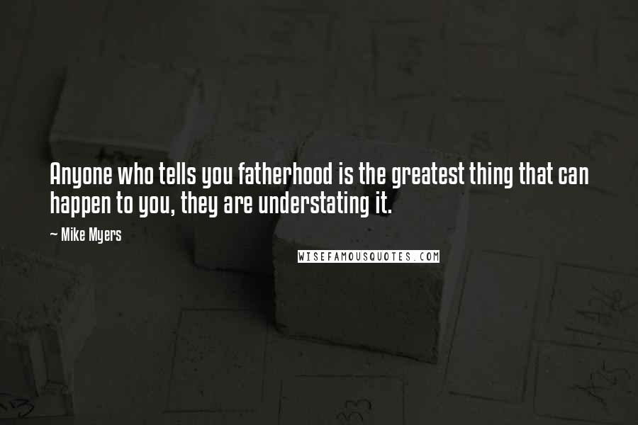 Mike Myers Quotes: Anyone who tells you fatherhood is the greatest thing that can happen to you, they are understating it.