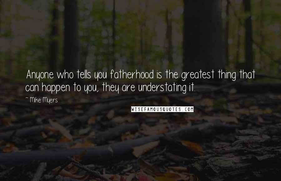 Mike Myers Quotes: Anyone who tells you fatherhood is the greatest thing that can happen to you, they are understating it.