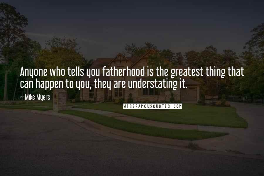 Mike Myers Quotes: Anyone who tells you fatherhood is the greatest thing that can happen to you, they are understating it.