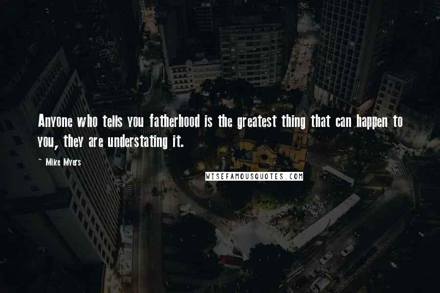 Mike Myers Quotes: Anyone who tells you fatherhood is the greatest thing that can happen to you, they are understating it.