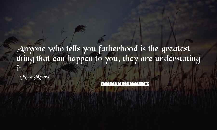 Mike Myers Quotes: Anyone who tells you fatherhood is the greatest thing that can happen to you, they are understating it.