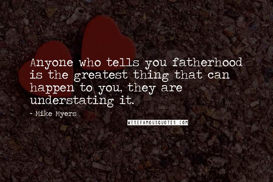 Mike Myers Quotes: Anyone who tells you fatherhood is the greatest thing that can happen to you, they are understating it.