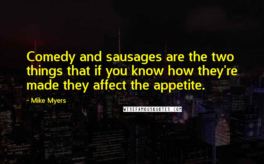 Mike Myers Quotes: Comedy and sausages are the two things that if you know how they're made they affect the appetite.