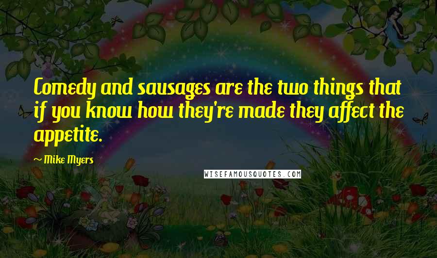 Mike Myers Quotes: Comedy and sausages are the two things that if you know how they're made they affect the appetite.