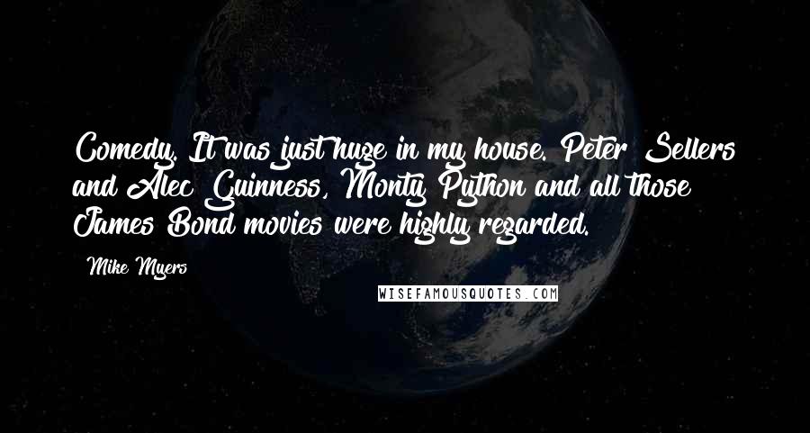 Mike Myers Quotes: Comedy. It was just huge in my house. Peter Sellers and Alec Guinness, Monty Python and all those James Bond movies were highly regarded.
