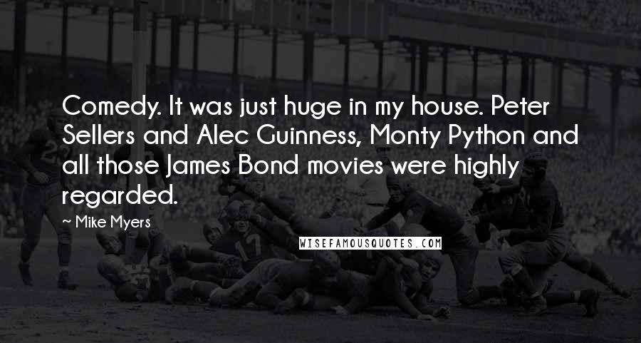 Mike Myers Quotes: Comedy. It was just huge in my house. Peter Sellers and Alec Guinness, Monty Python and all those James Bond movies were highly regarded.