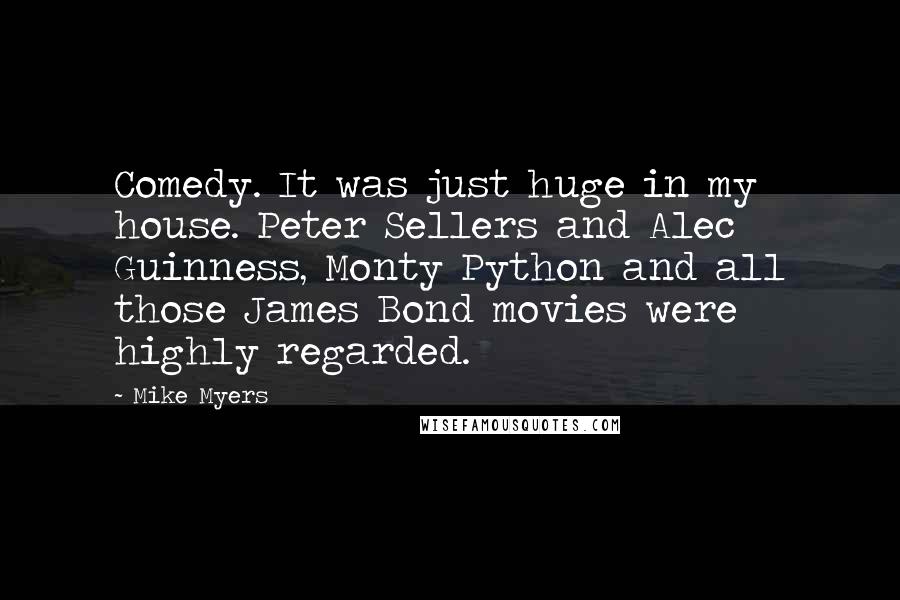 Mike Myers Quotes: Comedy. It was just huge in my house. Peter Sellers and Alec Guinness, Monty Python and all those James Bond movies were highly regarded.