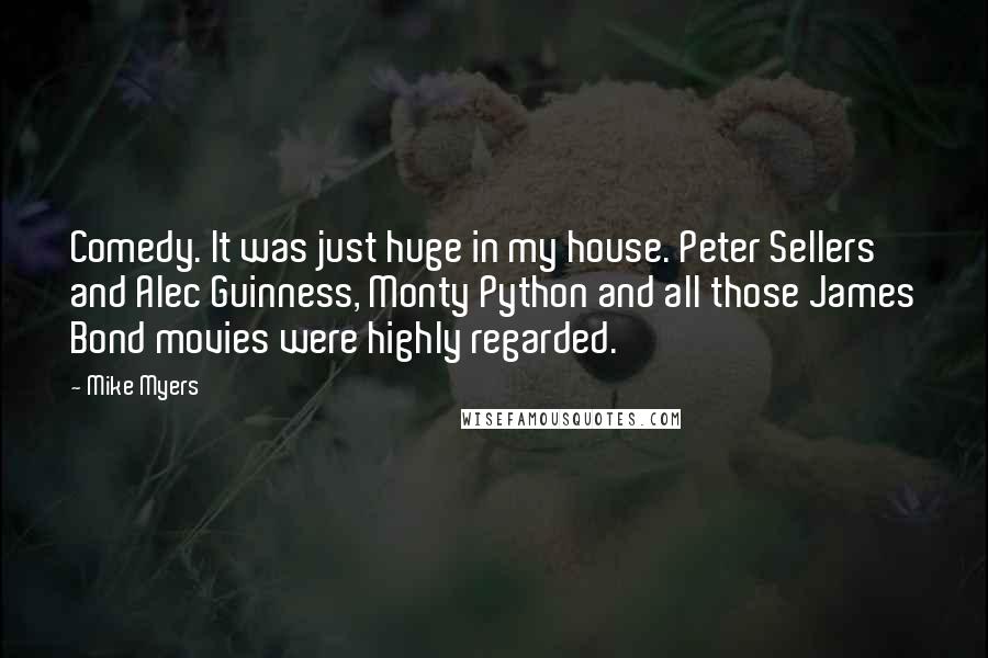 Mike Myers Quotes: Comedy. It was just huge in my house. Peter Sellers and Alec Guinness, Monty Python and all those James Bond movies were highly regarded.