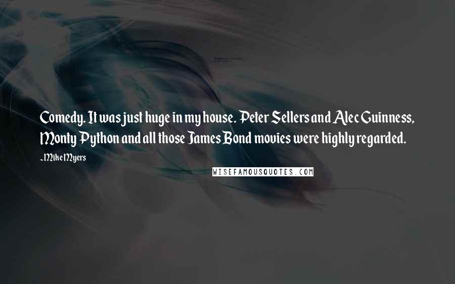 Mike Myers Quotes: Comedy. It was just huge in my house. Peter Sellers and Alec Guinness, Monty Python and all those James Bond movies were highly regarded.