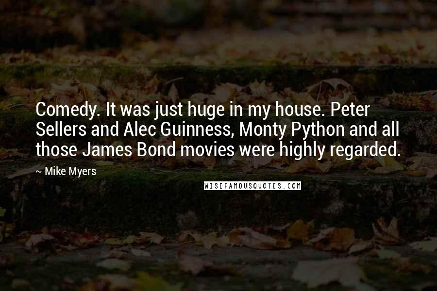 Mike Myers Quotes: Comedy. It was just huge in my house. Peter Sellers and Alec Guinness, Monty Python and all those James Bond movies were highly regarded.