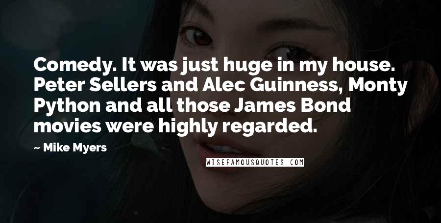 Mike Myers Quotes: Comedy. It was just huge in my house. Peter Sellers and Alec Guinness, Monty Python and all those James Bond movies were highly regarded.