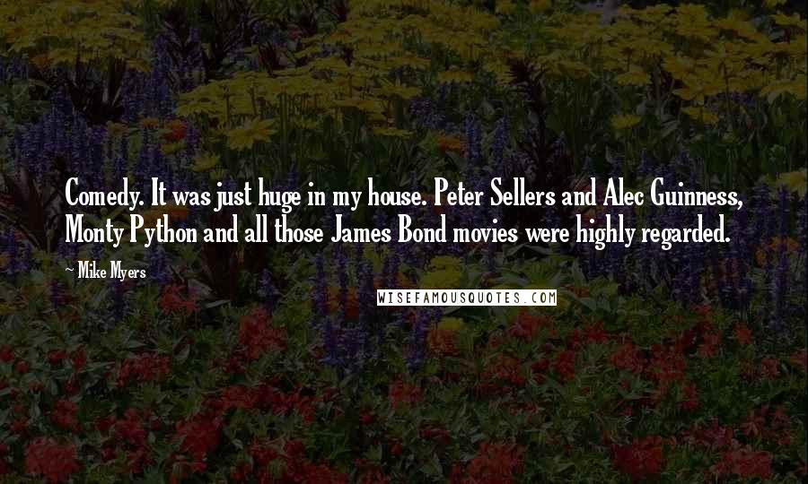 Mike Myers Quotes: Comedy. It was just huge in my house. Peter Sellers and Alec Guinness, Monty Python and all those James Bond movies were highly regarded.