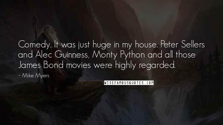 Mike Myers Quotes: Comedy. It was just huge in my house. Peter Sellers and Alec Guinness, Monty Python and all those James Bond movies were highly regarded.