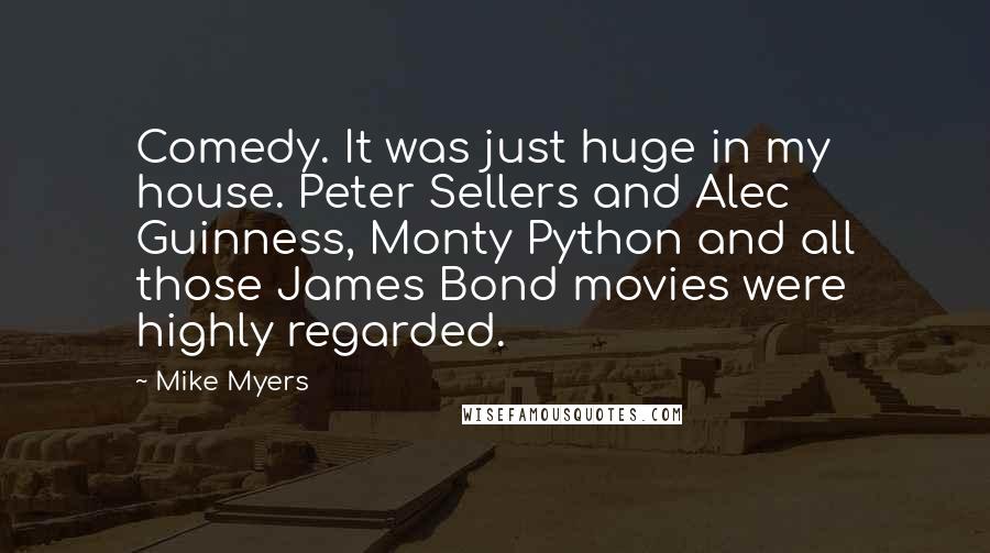Mike Myers Quotes: Comedy. It was just huge in my house. Peter Sellers and Alec Guinness, Monty Python and all those James Bond movies were highly regarded.