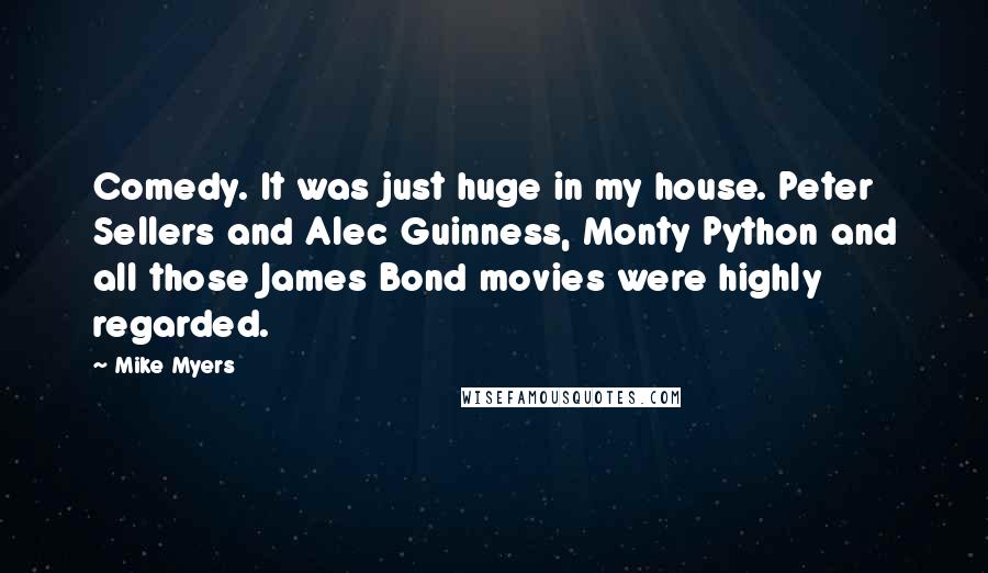 Mike Myers Quotes: Comedy. It was just huge in my house. Peter Sellers and Alec Guinness, Monty Python and all those James Bond movies were highly regarded.