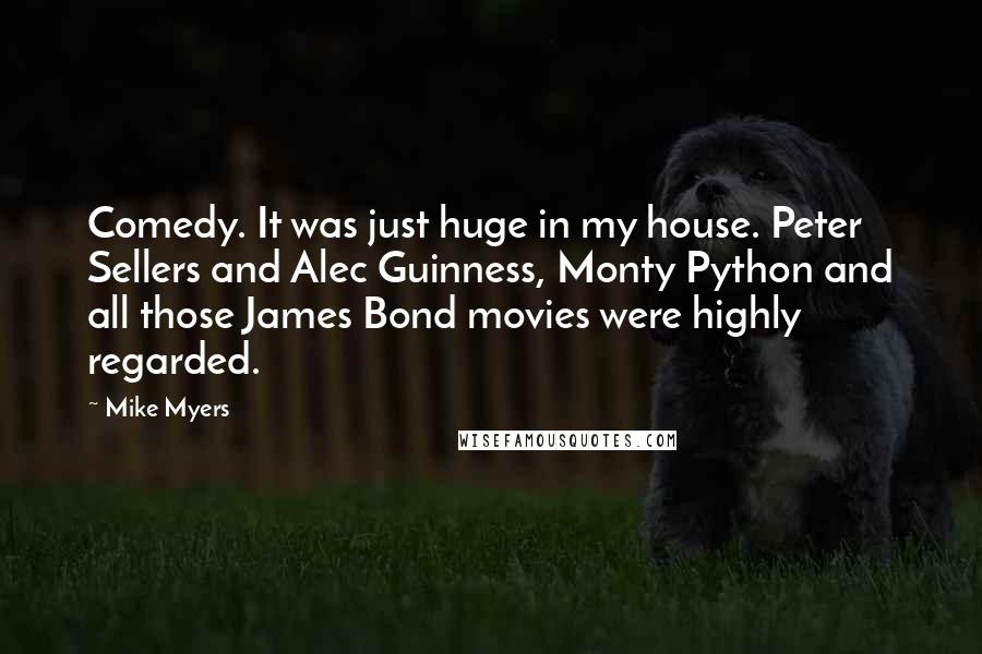 Mike Myers Quotes: Comedy. It was just huge in my house. Peter Sellers and Alec Guinness, Monty Python and all those James Bond movies were highly regarded.