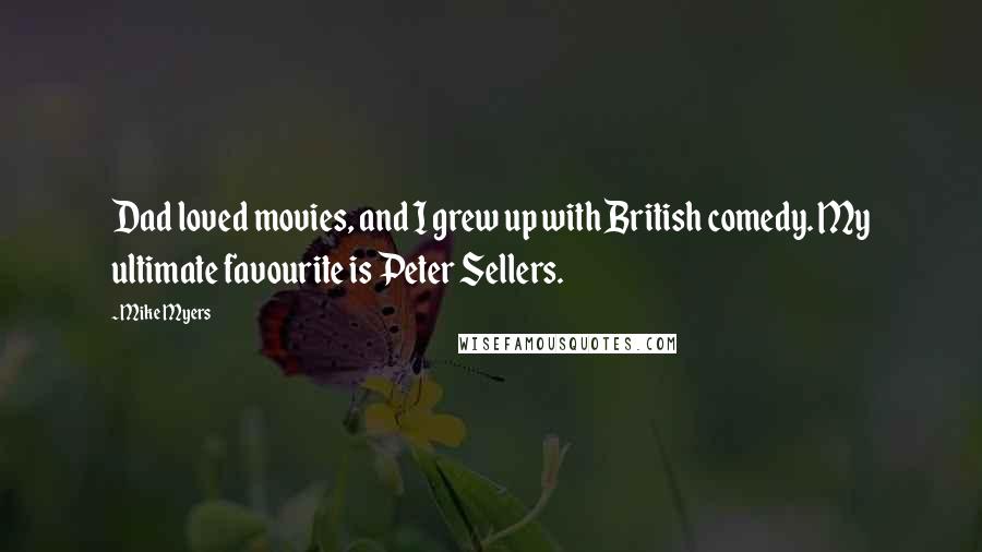 Mike Myers Quotes: Dad loved movies, and I grew up with British comedy. My ultimate favourite is Peter Sellers.