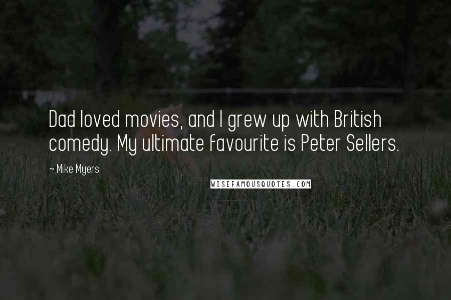 Mike Myers Quotes: Dad loved movies, and I grew up with British comedy. My ultimate favourite is Peter Sellers.