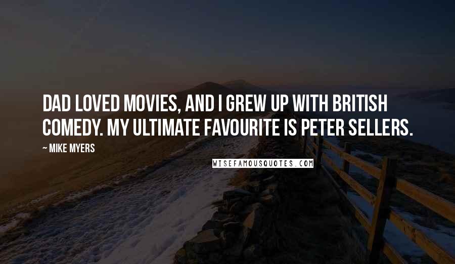 Mike Myers Quotes: Dad loved movies, and I grew up with British comedy. My ultimate favourite is Peter Sellers.