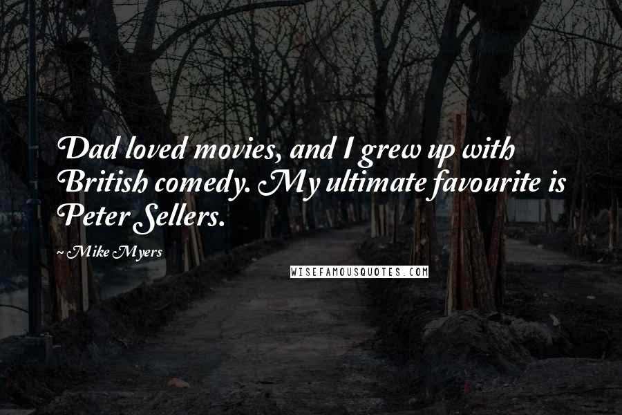 Mike Myers Quotes: Dad loved movies, and I grew up with British comedy. My ultimate favourite is Peter Sellers.