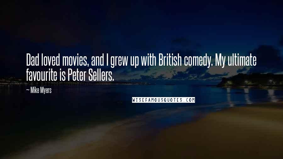 Mike Myers Quotes: Dad loved movies, and I grew up with British comedy. My ultimate favourite is Peter Sellers.