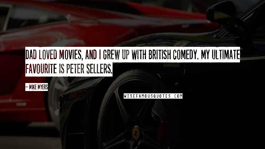 Mike Myers Quotes: Dad loved movies, and I grew up with British comedy. My ultimate favourite is Peter Sellers.