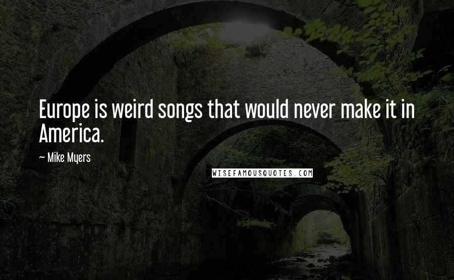Mike Myers Quotes: Europe is weird songs that would never make it in America.