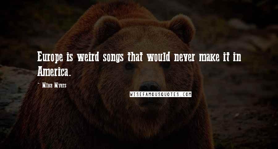 Mike Myers Quotes: Europe is weird songs that would never make it in America.