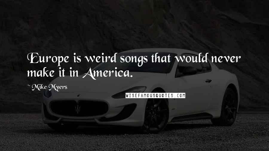 Mike Myers Quotes: Europe is weird songs that would never make it in America.