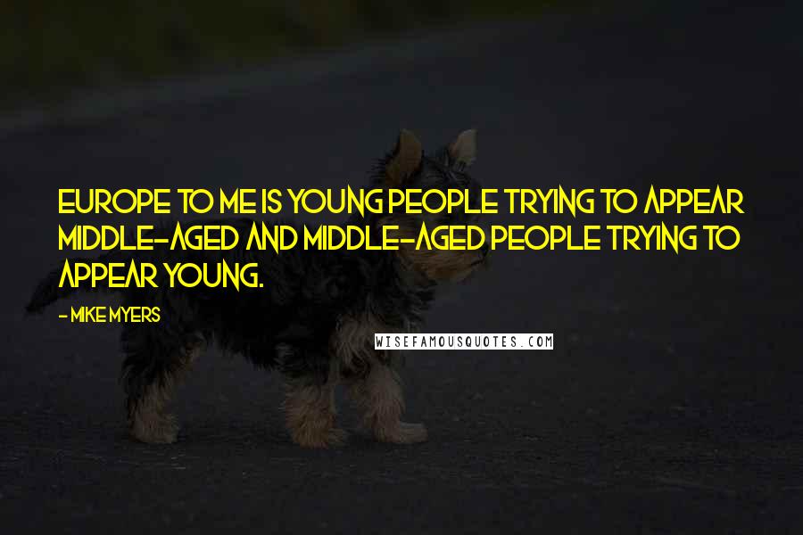 Mike Myers Quotes: Europe to me is young people trying to appear middle-aged and middle-aged people trying to appear young.