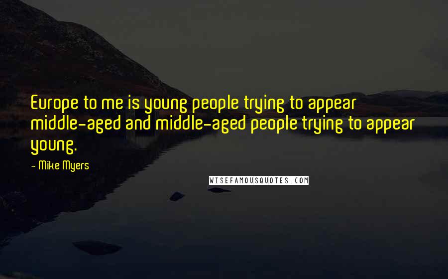 Mike Myers Quotes: Europe to me is young people trying to appear middle-aged and middle-aged people trying to appear young.