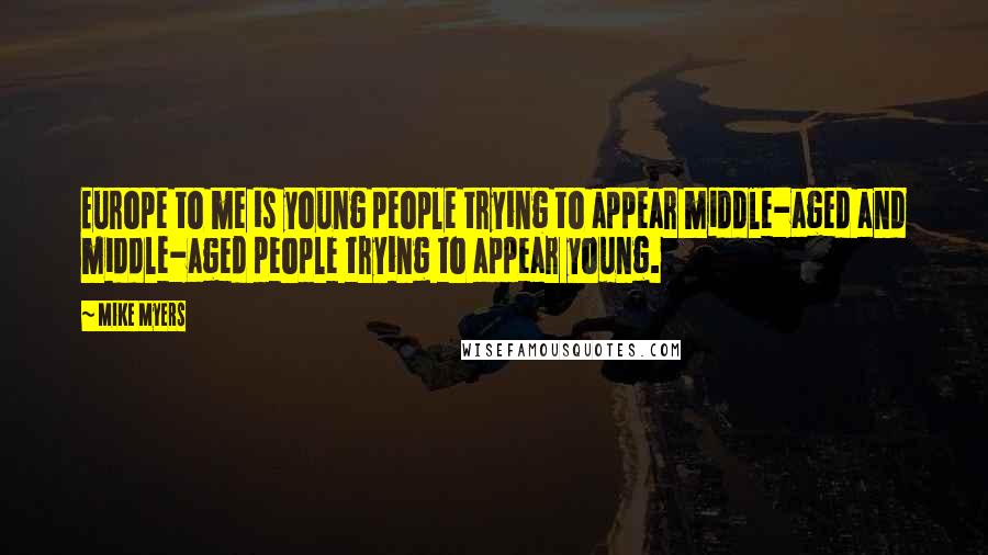 Mike Myers Quotes: Europe to me is young people trying to appear middle-aged and middle-aged people trying to appear young.