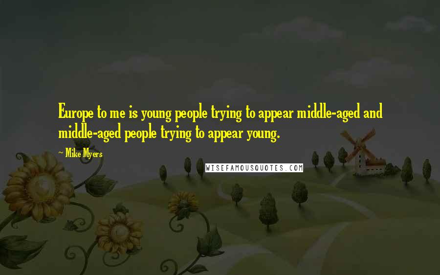 Mike Myers Quotes: Europe to me is young people trying to appear middle-aged and middle-aged people trying to appear young.