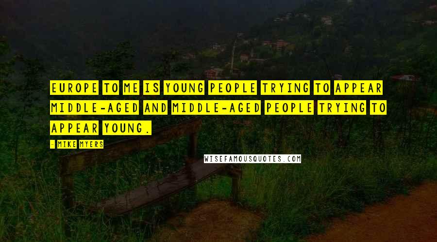 Mike Myers Quotes: Europe to me is young people trying to appear middle-aged and middle-aged people trying to appear young.