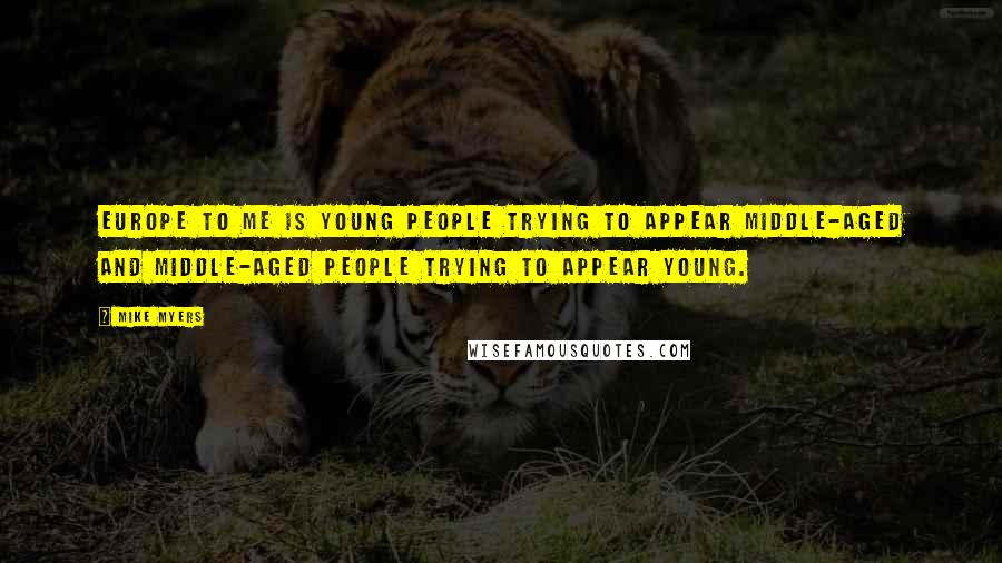 Mike Myers Quotes: Europe to me is young people trying to appear middle-aged and middle-aged people trying to appear young.