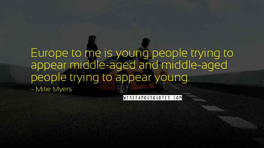 Mike Myers Quotes: Europe to me is young people trying to appear middle-aged and middle-aged people trying to appear young.