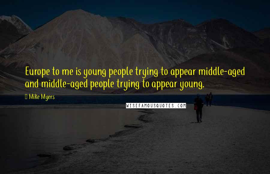 Mike Myers Quotes: Europe to me is young people trying to appear middle-aged and middle-aged people trying to appear young.