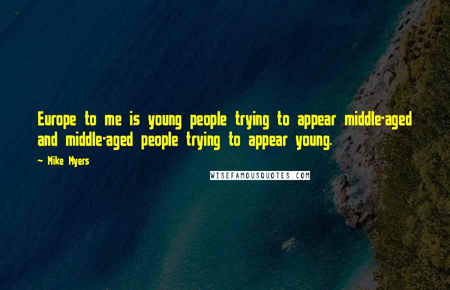 Mike Myers Quotes: Europe to me is young people trying to appear middle-aged and middle-aged people trying to appear young.