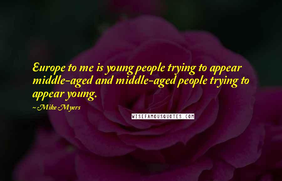 Mike Myers Quotes: Europe to me is young people trying to appear middle-aged and middle-aged people trying to appear young.