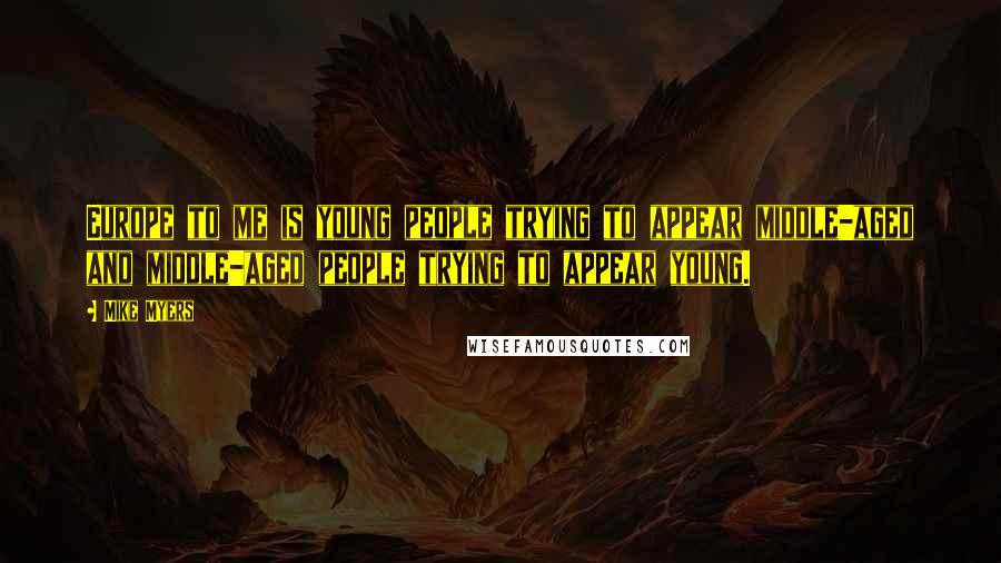 Mike Myers Quotes: Europe to me is young people trying to appear middle-aged and middle-aged people trying to appear young.