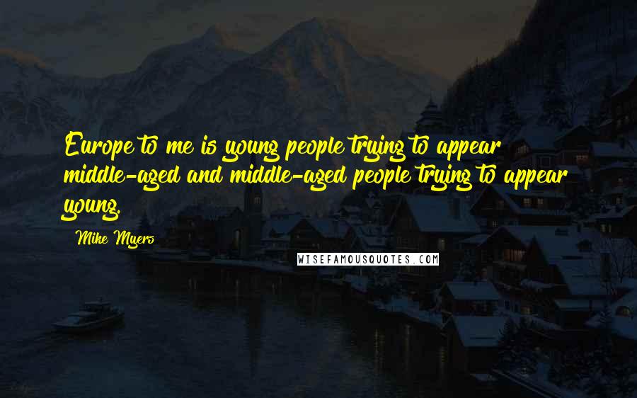 Mike Myers Quotes: Europe to me is young people trying to appear middle-aged and middle-aged people trying to appear young.