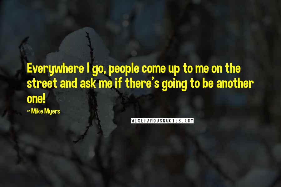 Mike Myers Quotes: Everywhere I go, people come up to me on the street and ask me if there's going to be another one!