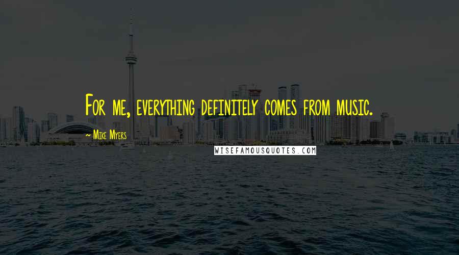 Mike Myers Quotes: For me, everything definitely comes from music.