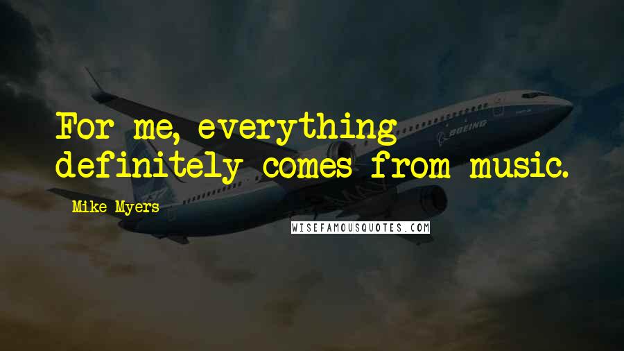 Mike Myers Quotes: For me, everything definitely comes from music.